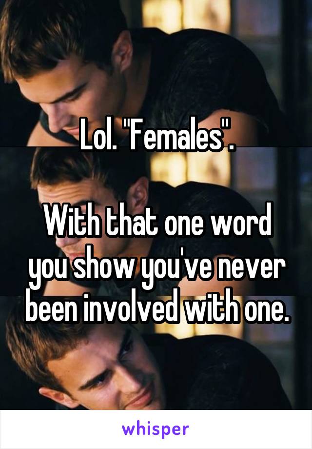 Lol. "Females".

With that one word you show you've never been involved with one.