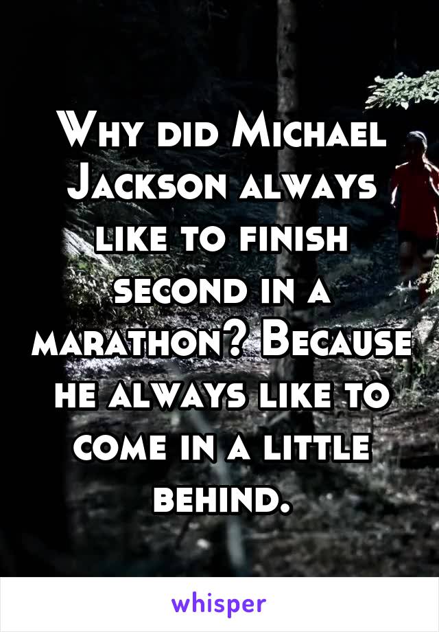 Why did Michael Jackson always like to finish second in a marathon? Because he always like to come in a little behind.