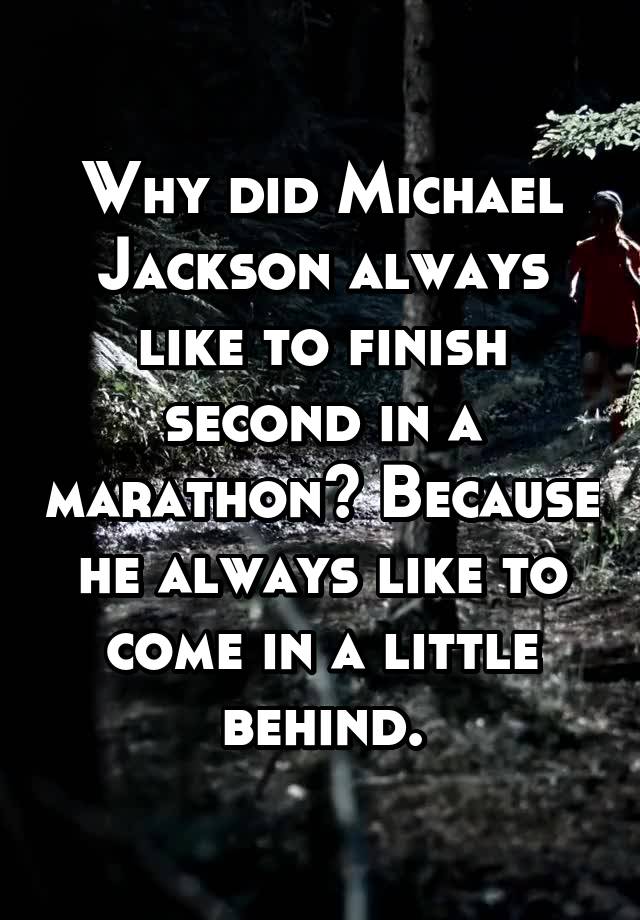 Why did Michael Jackson always like to finish second in a marathon? Because he always like to come in a little behind.