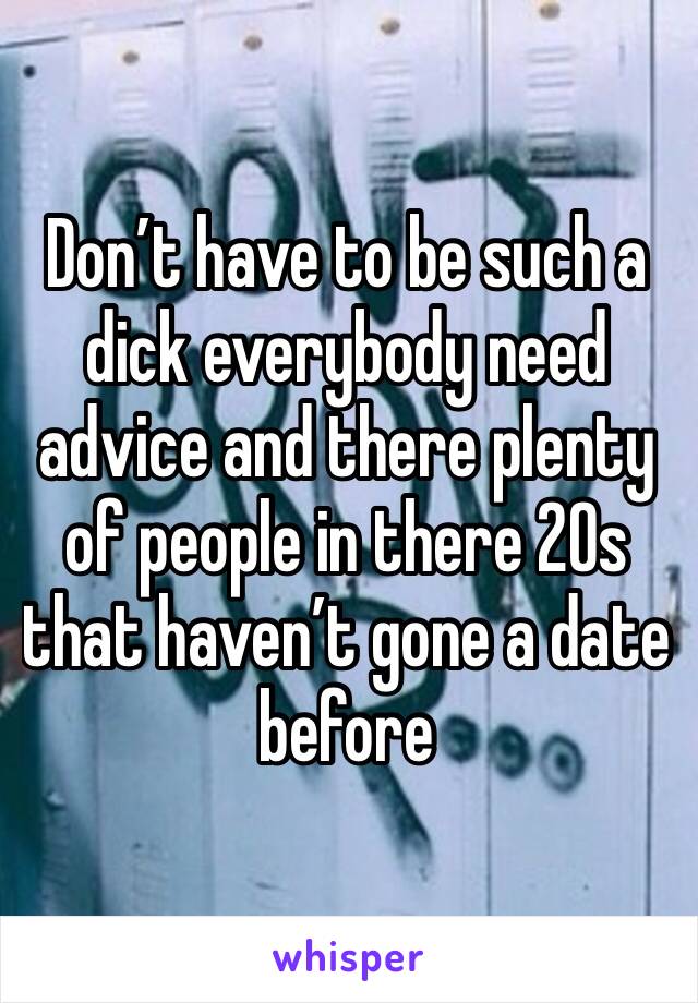 Don’t have to be such a dick everybody need advice and there plenty of people in there 20s that haven’t gone a date before 