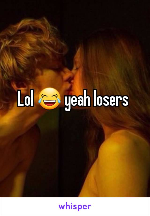 Lol 😂 yeah losers 
