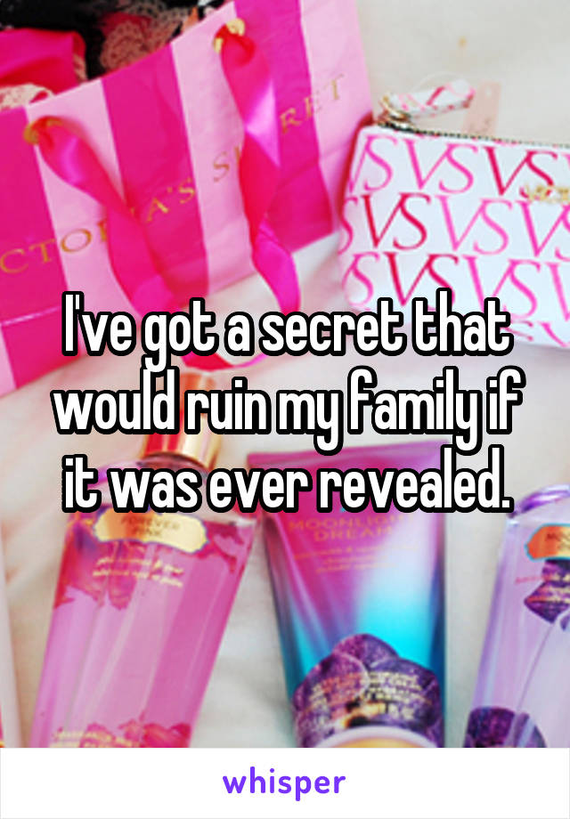 I've got a secret that would ruin my family if it was ever revealed.