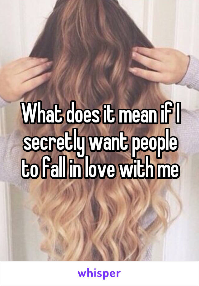 What does it mean if I secretly want people to fall in love with me