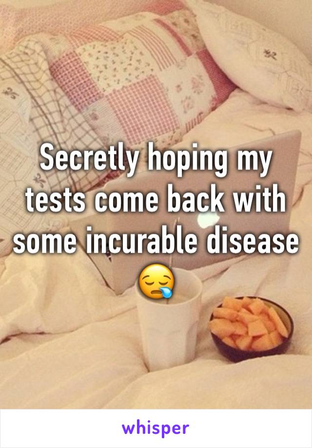 Secretly hoping my tests come back with some incurable disease 😪