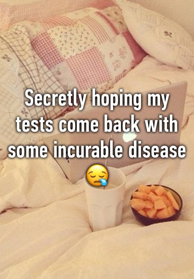 Secretly hoping my tests come back with some incurable disease 😪