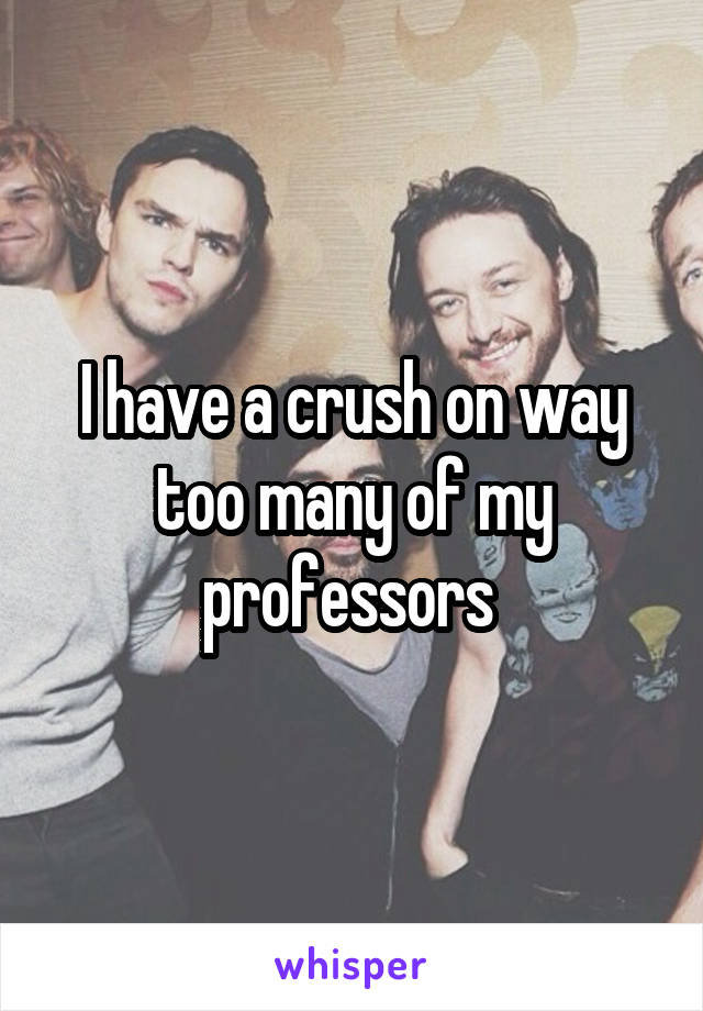 I have a crush on way too many of my professors 