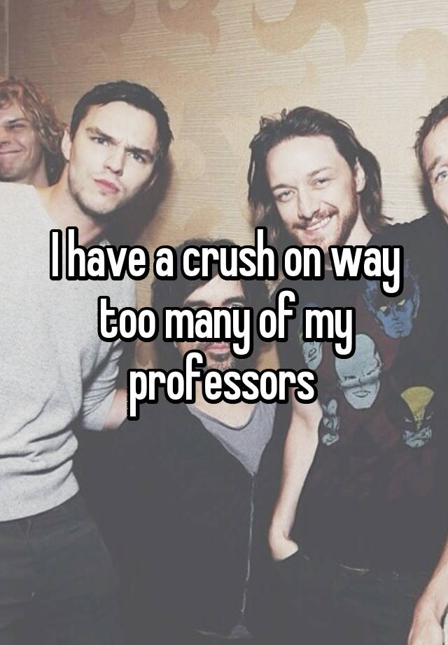 I have a crush on way too many of my professors 