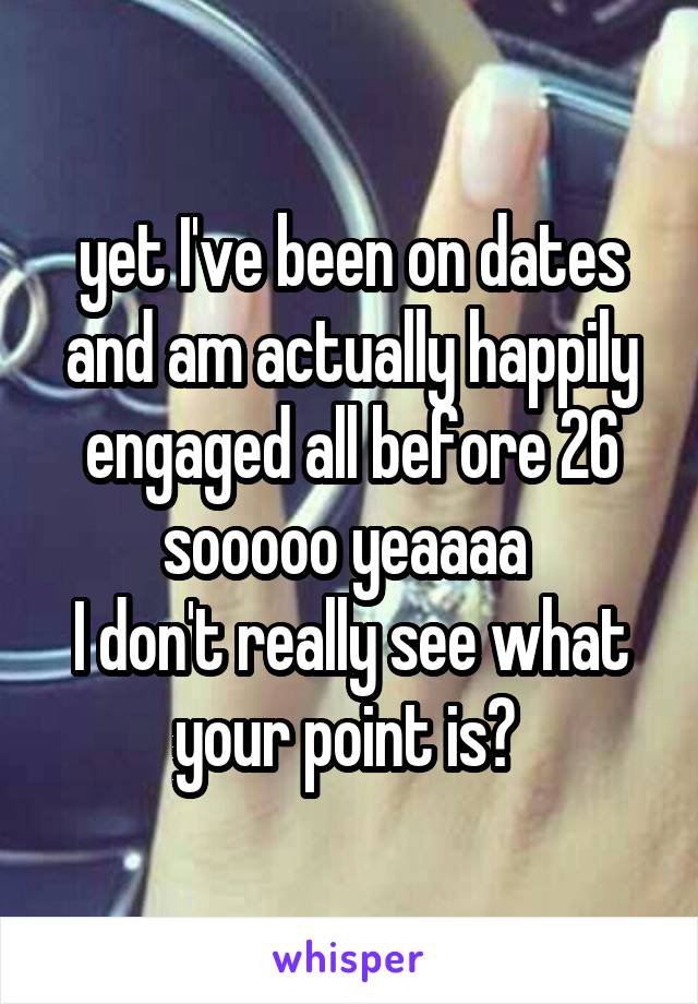 yet I've been on dates and am actually happily engaged all before 26 sooooo yeaaaa 
I don't really see what your point is? 