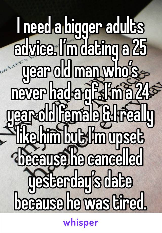 I need a bigger adults advice. I’m dating a 25 year old man who’s never had a gf. I’m a 24 year old female & I really like him but I’m upset because he cancelled yesterday’s date because he was tired.