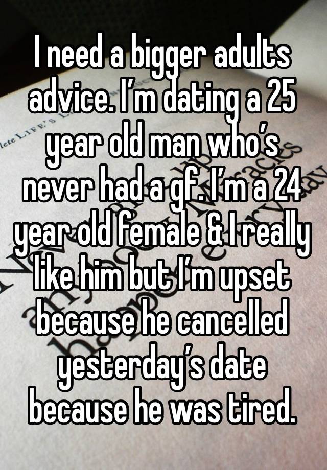 I need a bigger adults advice. I’m dating a 25 year old man who’s never had a gf. I’m a 24 year old female & I really like him but I’m upset because he cancelled yesterday’s date because he was tired.