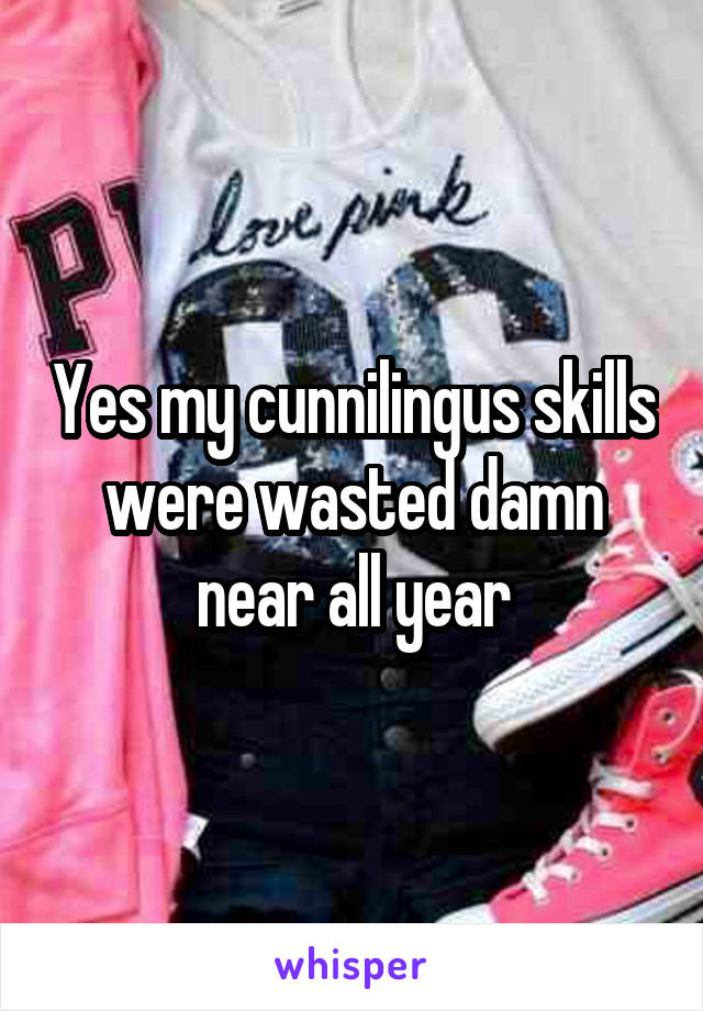 Yes my cunnilingus skills were wasted damn near all year