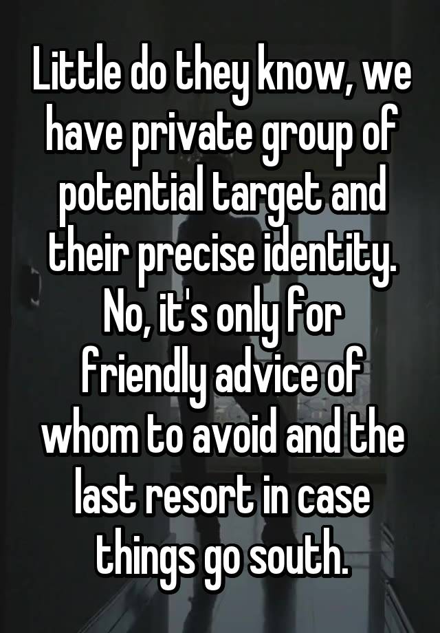 Little do they know, we have private group of potential target and their precise identity.
No, it's only for friendly advice of whom to avoid and the last resort in case things go south.