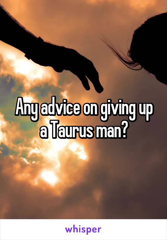 Any advice on giving up a Taurus man?