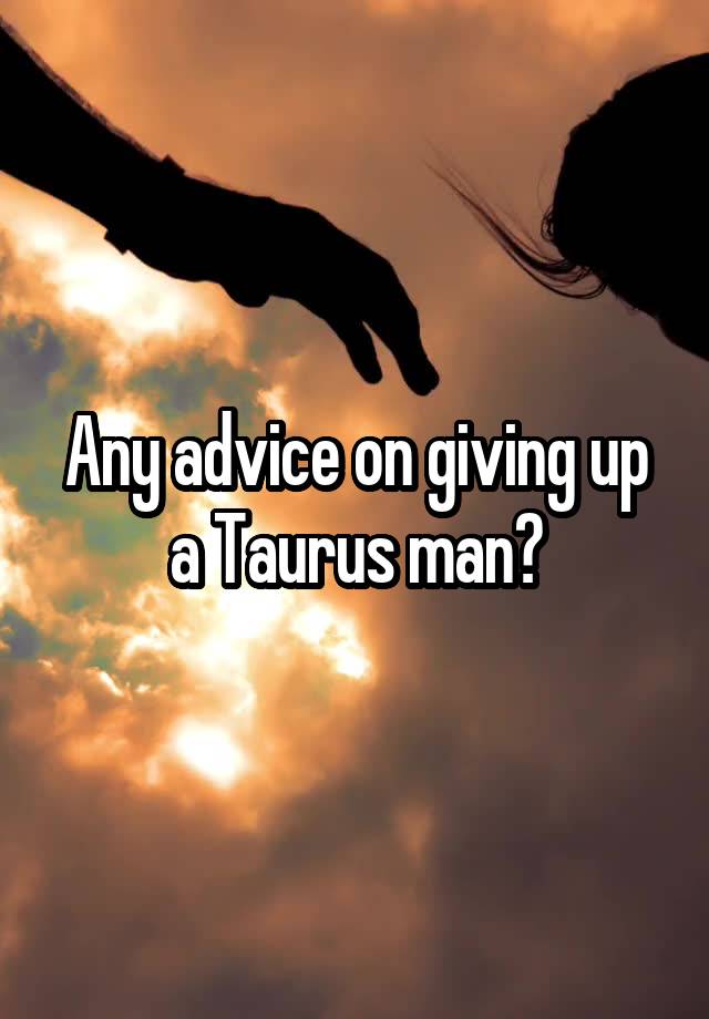 Any advice on giving up a Taurus man?