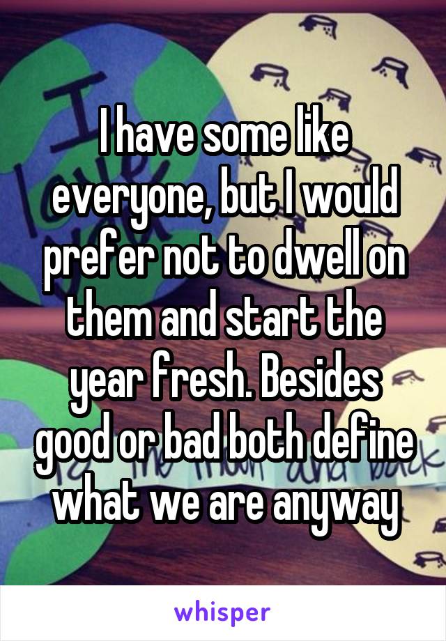 I have some like everyone, but I would prefer not to dwell on them and start the year fresh. Besides good or bad both define what we are anyway