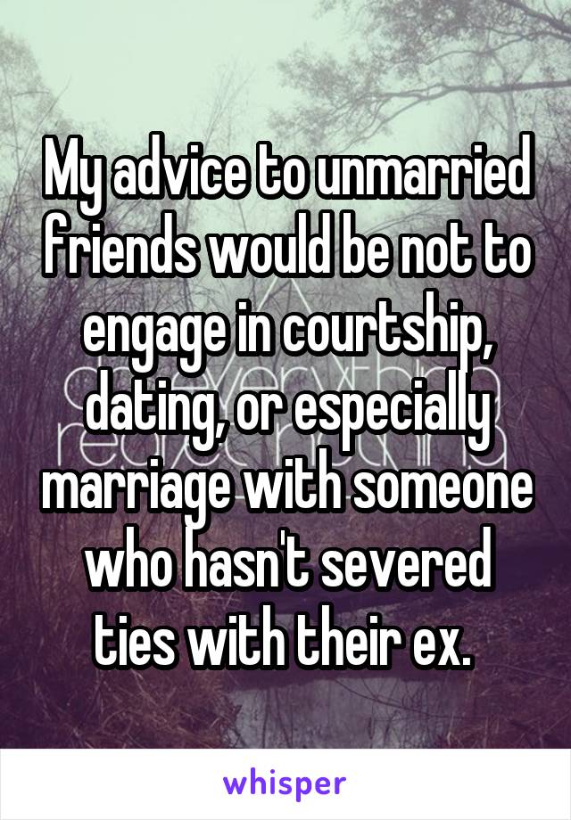 My advice to unmarried friends would be not to engage in courtship, dating, or especially marriage with someone who hasn't severed ties with their ex. 