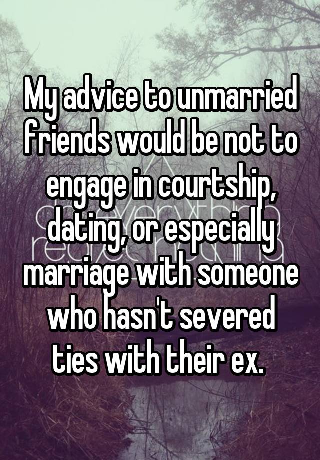 My advice to unmarried friends would be not to engage in courtship, dating, or especially marriage with someone who hasn't severed ties with their ex. 