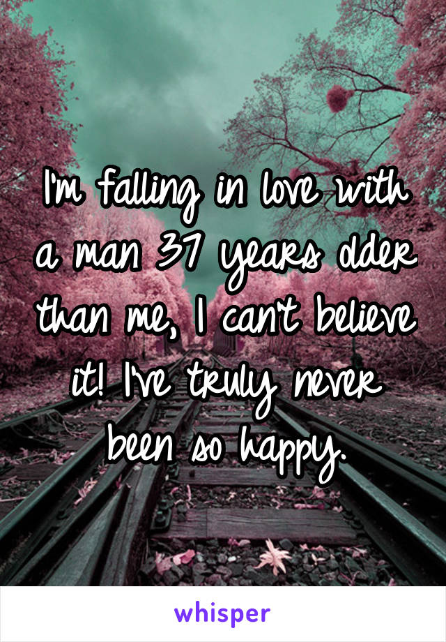 I'm falling in love with a man 37 years older than me, I can't believe it! I've truly never been so happy.