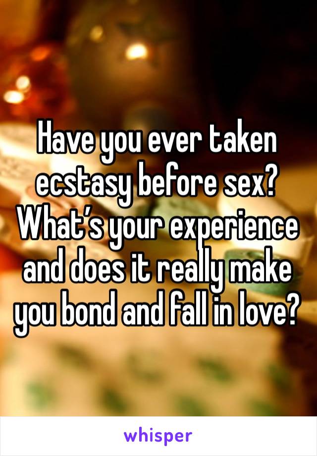 Have you ever taken ecstasy before sex? What’s your experience and does it really make you bond and fall in love?