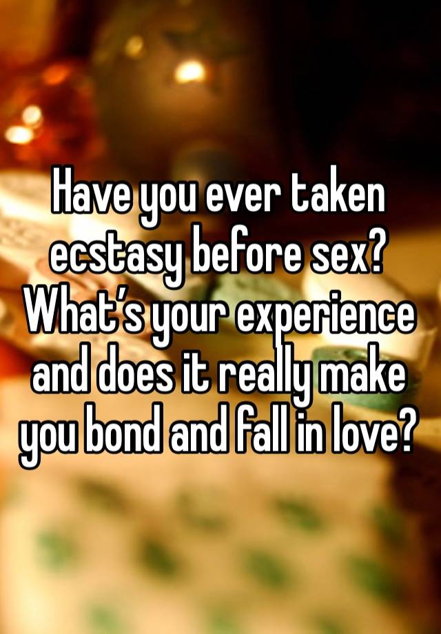 Have you ever taken ecstasy before sex? What’s your experience and does it really make you bond and fall in love?