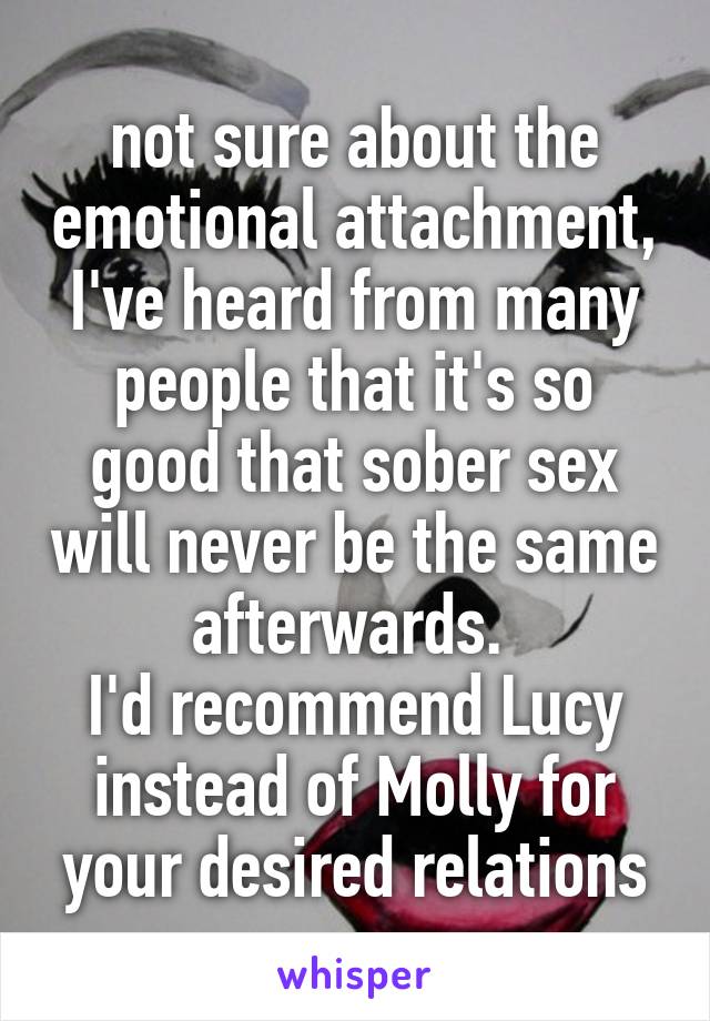 not sure about the emotional attachment, I've heard from many people that it's so good that sober sex will never be the same afterwards. 
I'd recommend Lucy instead of Molly for your desired relations