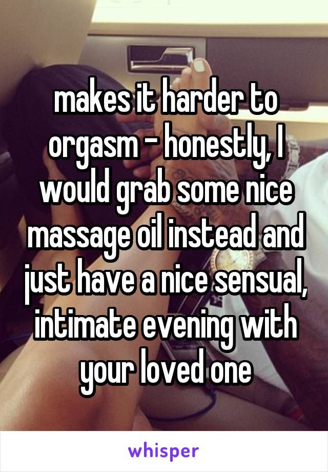 makes it harder to orgasm - honestly, I would grab some nice massage oil instead and just have a nice sensual, intimate evening with your loved one