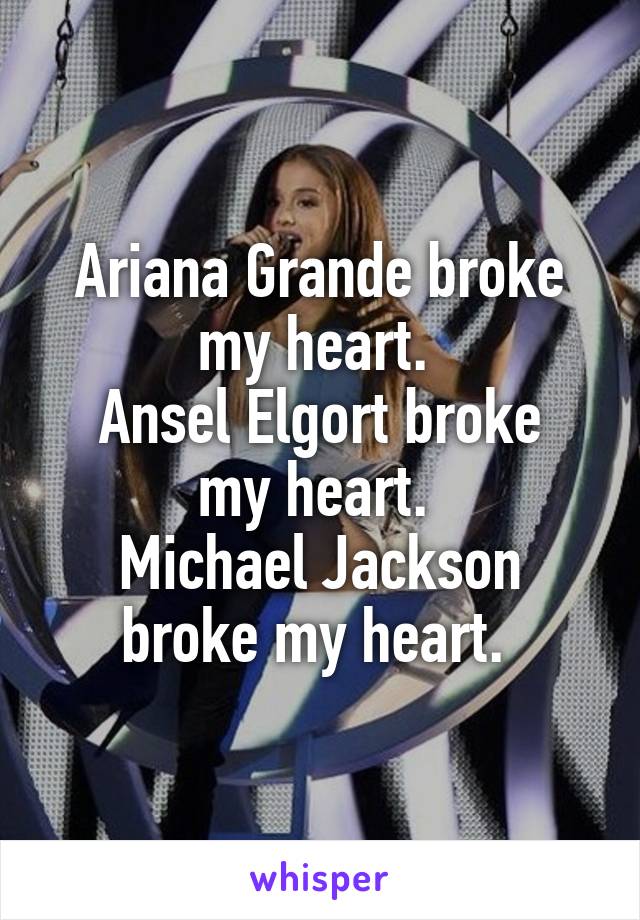 Ariana Grande broke my heart. 
Ansel Elgort broke my heart. 
Michael Jackson broke my heart. 