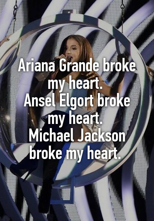 Ariana Grande broke my heart. 
Ansel Elgort broke my heart. 
Michael Jackson broke my heart. 