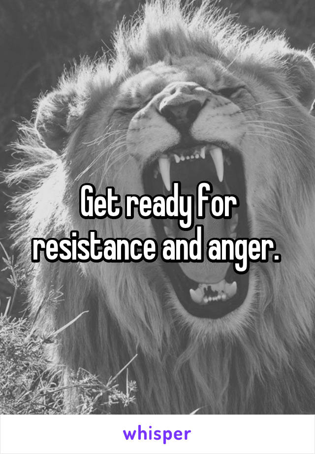 Get ready for resistance and anger. 