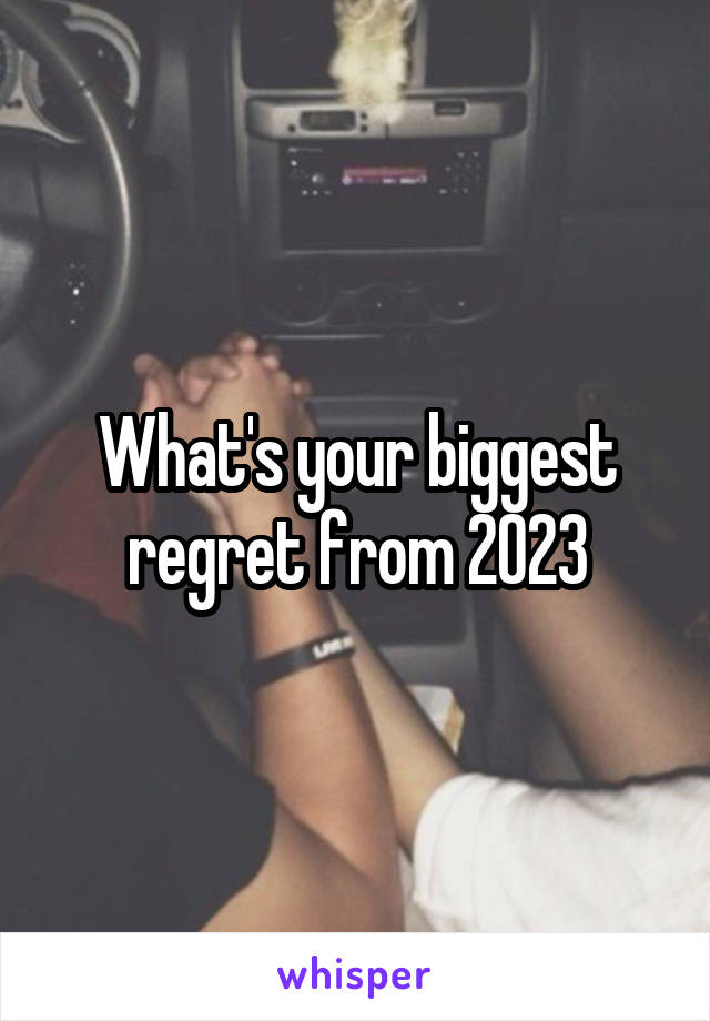 What's your biggest regret from 2023