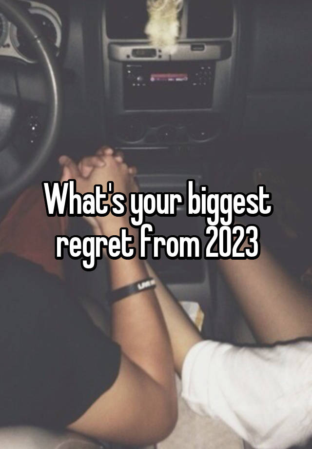 What's your biggest regret from 2023