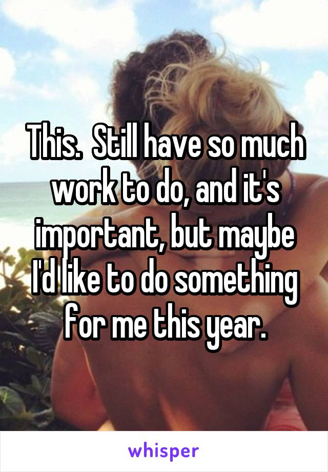 This.  Still have so much work to do, and it's important, but maybe I'd like to do something for me this year.