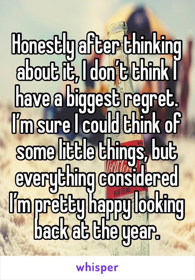 Honestly after thinking about it, I don’t think I have a biggest regret. I’m sure I could think of some little things, but everything considered I’m pretty happy looking back at the year. 