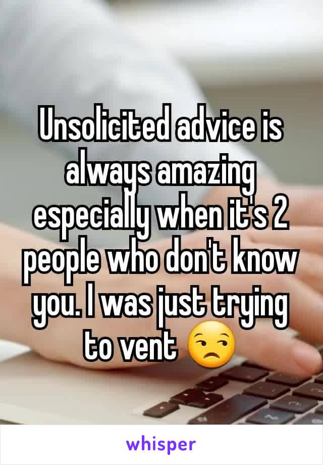 Unsolicited advice is always amazing especially when it's 2 people who don't know you. I was just trying to vent 😒