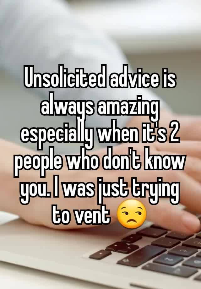 Unsolicited advice is always amazing especially when it's 2 people who don't know you. I was just trying to vent 😒