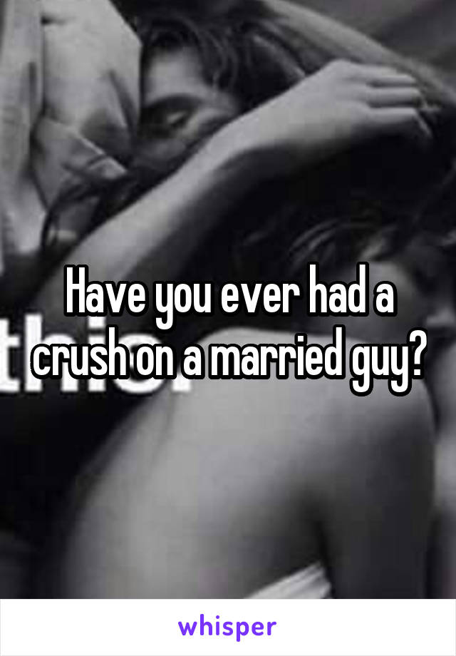 Have you ever had a crush on a married guy?