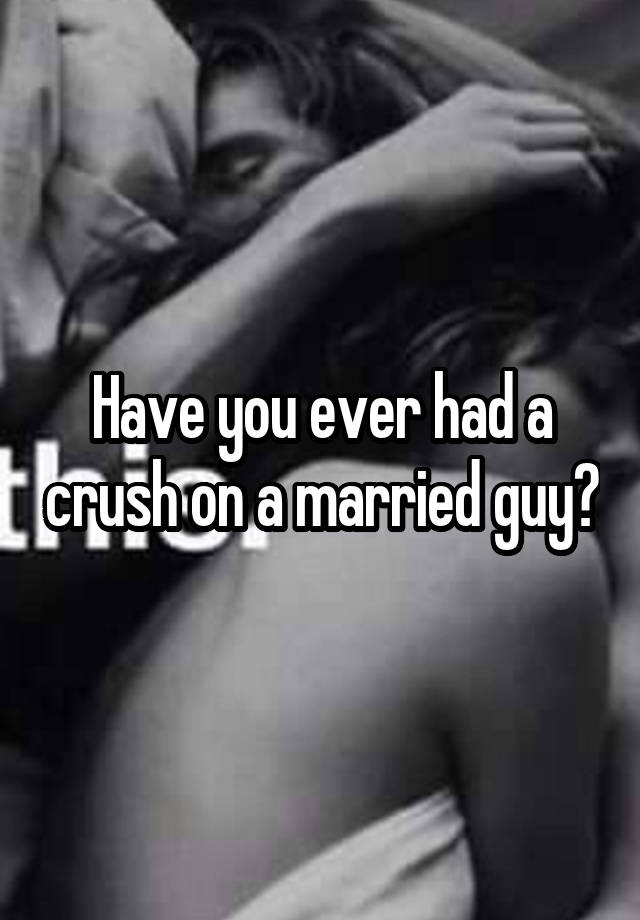 Have you ever had a crush on a married guy?