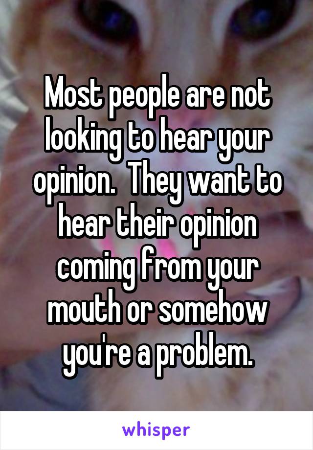 Most people are not looking to hear your opinion.  They want to hear their opinion coming from your mouth or somehow you're a problem.