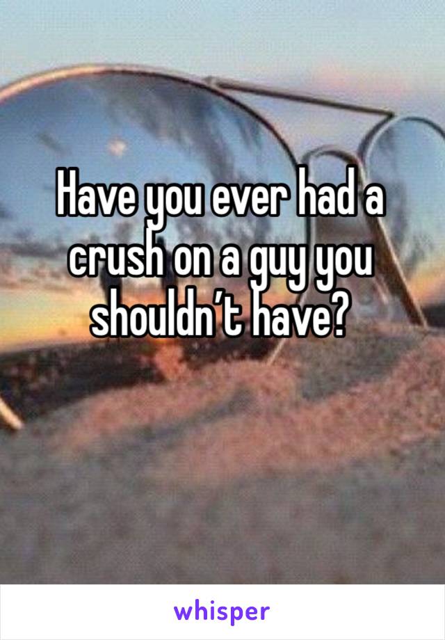 Have you ever had a crush on a guy you shouldn’t have?