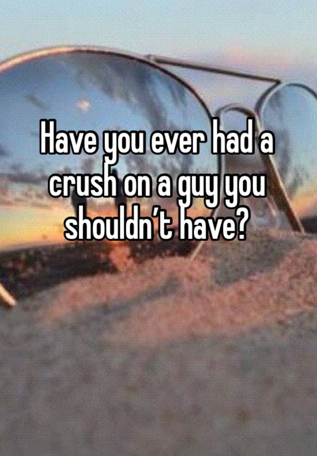 Have you ever had a crush on a guy you shouldn’t have?