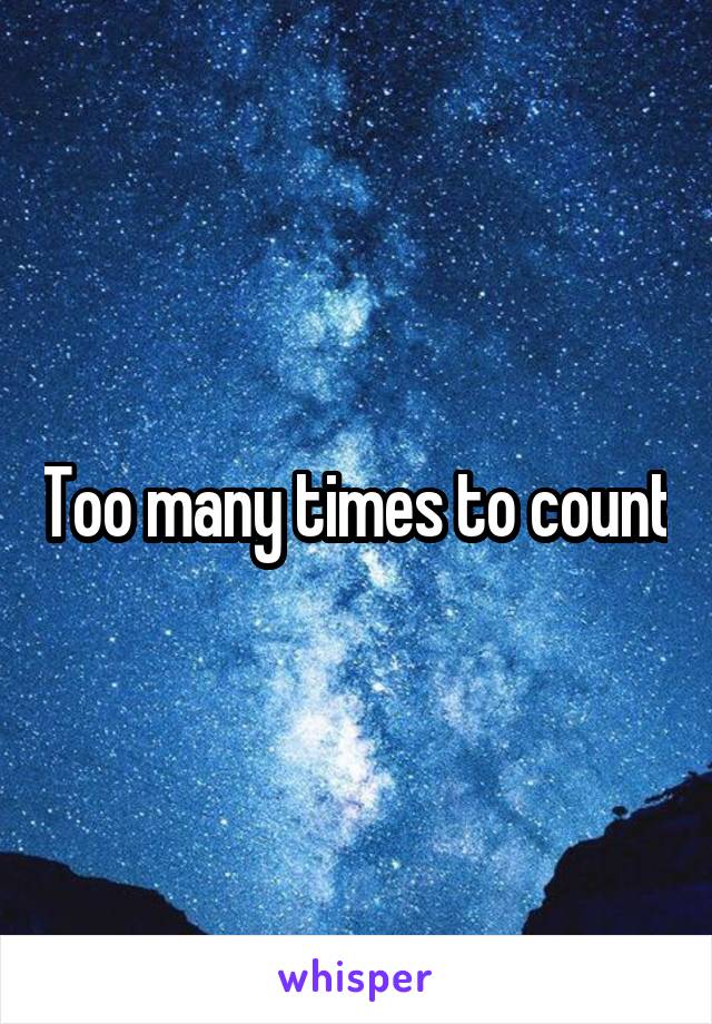 Too many times to count