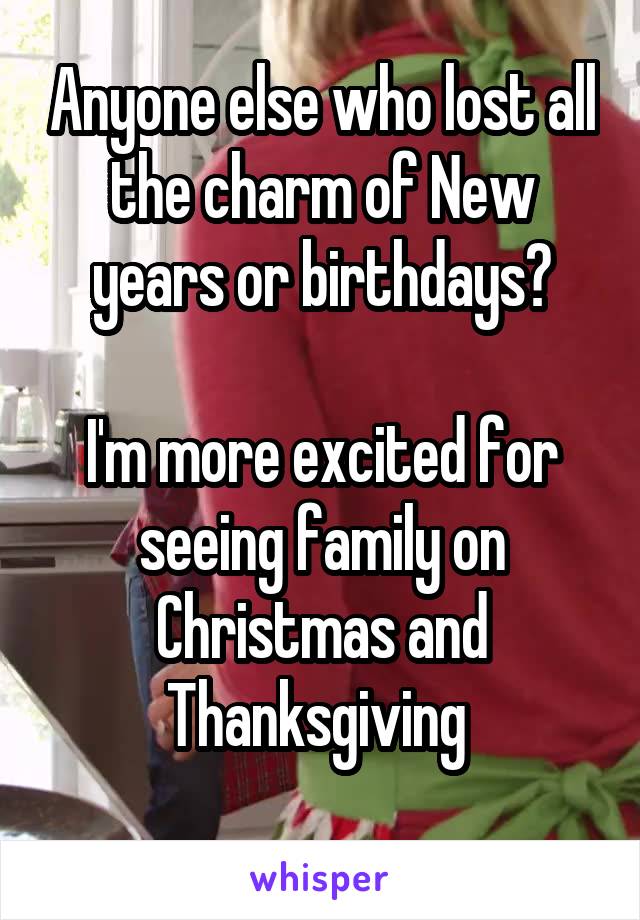 Anyone else who lost all the charm of New years or birthdays?

I'm more excited for seeing family on Christmas and Thanksgiving 
