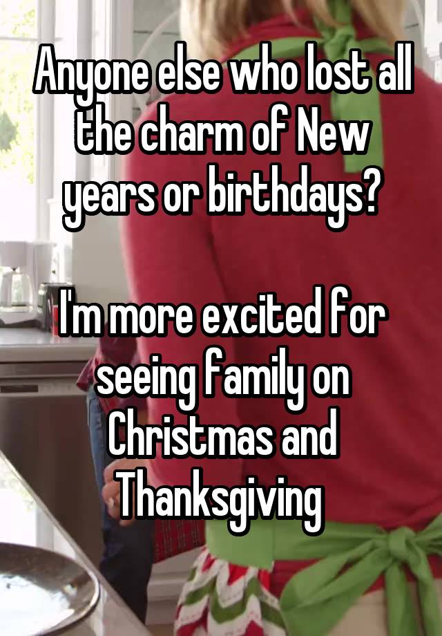 Anyone else who lost all the charm of New years or birthdays?

I'm more excited for seeing family on Christmas and Thanksgiving 
