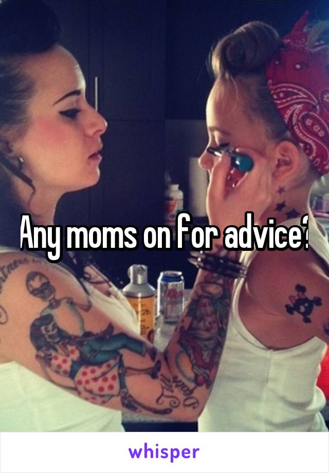 Any moms on for advice?