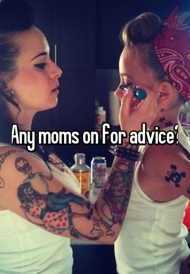 Any moms on for advice?