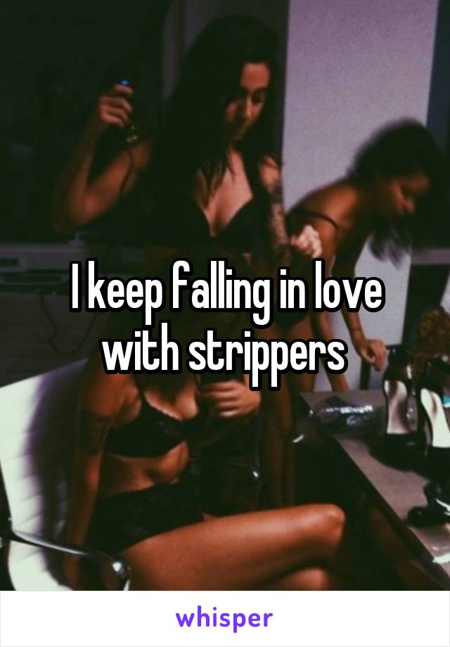 I keep falling in love with strippers 