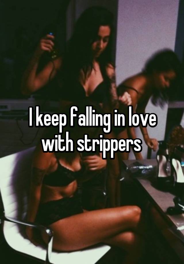 I keep falling in love with strippers 