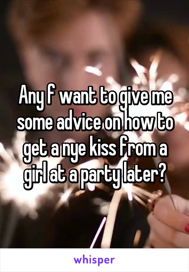 Any f want to give me some advice on how to get a nye kiss from a girl at a party later?