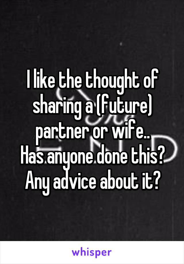 I like the thought of sharing a (future) partner or wife..
Has anyone done this?
Any advice about it?