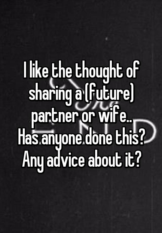 I like the thought of sharing a (future) partner or wife..
Has anyone done this?
Any advice about it?